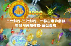 三公游戏-三公游戏，一种古老的桌游智慧与竞技体验-三公游戏