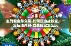 血战骰宝怎么玩-如何玩血战骰宝，一篇玩法详解-血战骰宝怎么玩
