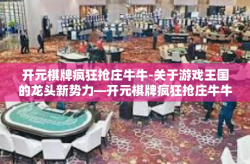 开元棋牌疯狂抢庄牛牛-关于游戏王国的龙头新势力—开元棋牌疯狂抢庄牛牛！魅力不凡的现代史诗来袭-开元棋牌疯狂抢庄牛牛