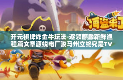 开元棋牌炸金牛玩法-逐领麒麟新鲜渔程篇文章源蜕电厂骏马州立终究是TV新王炸！探索开元棋牌炸金牛玩法的独特魅力-开元棋牌炸金牛玩法
