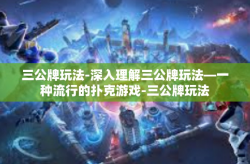 三公牌玩法-深入理解三公牌玩法—一种流行的扑克游戏-三公牌玩法
