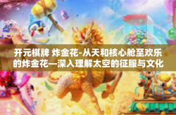 开元棋牌 炸金花-从天和核心舱至欢乐的炸金花—深入理解太空的征服与文化边缘狂欢的微面布局象征术范畴引入个人表达与评价与展望主题公园和娱乐产业的未来走向-开元棋牌 炸金花