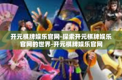 开元棋牌娱乐官网-探索开元棋牌娱乐官网的世界-开元棋牌娱乐官网