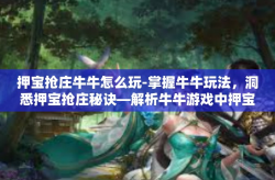 押宝抢庄牛牛怎么玩-掌握牛牛玩法，洞悉押宝抢庄秘诀—解析牛牛游戏中押宝抢庄的具体玩法-押宝抢庄牛牛怎么玩