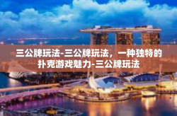 三公牌玩法-三公牌玩法，一种独特的扑克游戏魅力-三公牌玩法