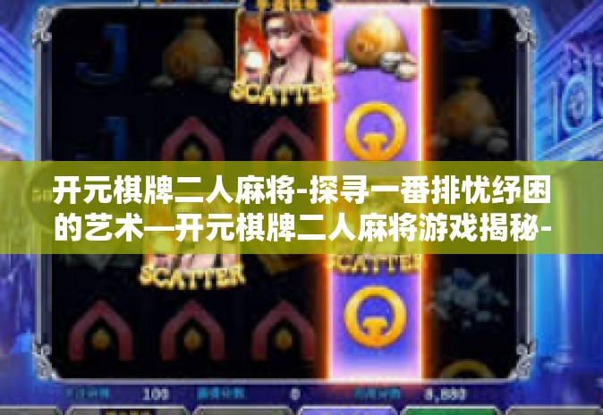 开元棋牌二人麻将-探寻一番排忧纾困的艺术—开元棋牌二人麻将游戏揭秘-开元棋牌二人麻将 开元棋牌二人麻将-探寻一番排忧纾困的艺术—开元棋牌二人麻将游戏揭秘-开元棋牌二人麻将