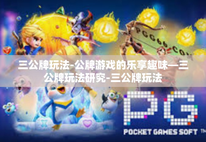 三公牌玩法-公牌游戏的乐享趣味—三公牌玩法研究-三公牌玩法