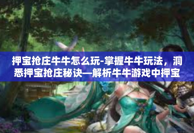 押宝抢庄牛牛怎么玩-掌握牛牛玩法，洞悉押宝抢庄秘诀—解析牛牛游戏中押宝抢庄的具体玩法-押宝抢庄牛牛怎么玩