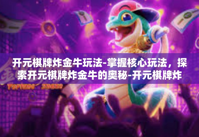 开元棋牌炸金牛玩法-掌握核心玩法,探索开元棋牌炸金牛的奥秘-开元棋牌炸金牛玩法 开元棋牌炸金牛玩法-掌握核心玩法,探索开元棋牌炸金牛的奥秘-开元棋牌炸金牛玩法