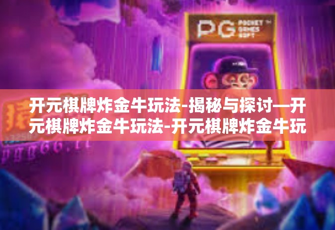 开元棋牌炸金牛玩法-揭秘与探讨—开元棋牌炸金牛玩法-开元棋牌炸金牛玩法 开元棋牌炸金牛玩法-揭秘与探讨—开元棋牌炸金牛玩法-开元棋牌炸金牛玩法