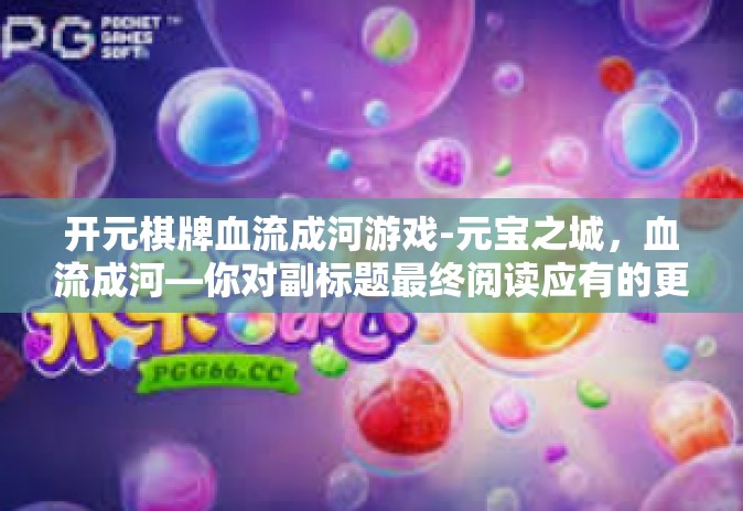 开元棋牌血流成河游戏-元宝之城，血流成河—你对副标题最终阅读应有的更深入思考游戏名称及玩法解析-开元棋牌血流成河游戏