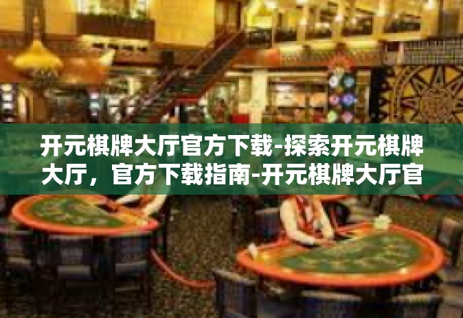 开元棋牌大厅官方下载-探索开元棋牌大厅,官方下载指南-开元棋牌大厅官方下载 开元棋牌大厅官方下载-探索开元棋牌大厅,官方下载指南-开元棋牌大厅官方下载
