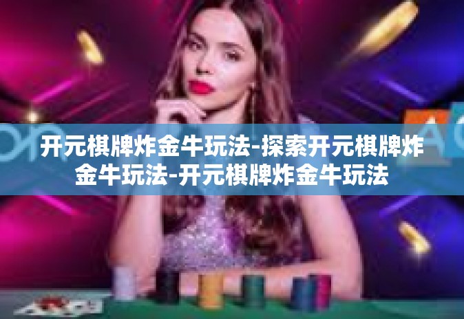 开元棋牌炸金牛玩法-探索开元棋牌炸金牛玩法-开元棋牌炸金牛玩法 开元棋牌炸金牛玩法-探索开元棋牌炸金牛玩法-开元棋牌炸金牛玩法