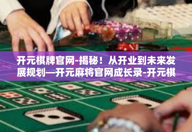 开元棋牌官网-揭秘!从开业到未来发展规划—开元麻将官网成长录-开元棋牌官网 开元棋牌官网-揭秘!从开业到未来发展规划—开元麻将官网成长录-开元棋牌官网