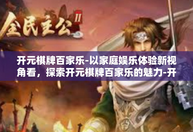 开元棋牌百家乐-以家庭娱乐体验新视角看,探索开元棋牌百家乐的魅力-开元棋牌百家乐 开元棋牌百家乐-以家庭娱乐体验新视角看,探索开元棋牌百家乐的魅力-开元棋牌百家乐