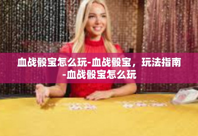 血战骰宝怎么玩-血战骰宝,玩法指南-血战骰宝怎么玩 血战骰宝怎么玩-血战骰宝,玩法指南-血战骰宝怎么玩