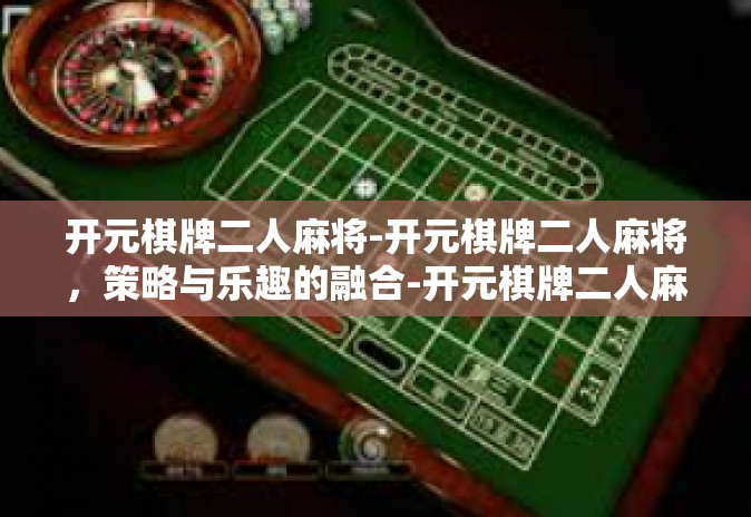 开元棋牌二人麻将-开元棋牌二人麻将,策略与乐趣的融合-开元棋牌二人麻将 开元棋牌二人麻将-开元棋牌二人麻将,策略与乐趣的融合-开元棋牌二人麻将
