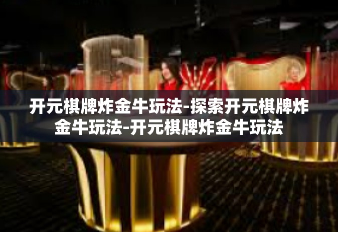 开元棋牌炸金牛玩法-探索开元棋牌炸金牛玩法-开元棋牌炸金牛玩法 开元棋牌炸金牛玩法-探索开元棋牌炸金牛玩法-开元棋牌炸金牛玩法