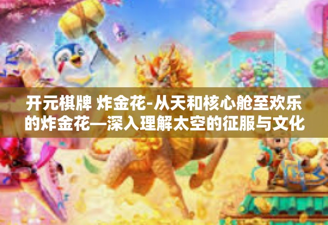 开元棋牌 炸金花-从天和核心舱至欢乐的炸金花—深入理解太空的征服与文化边缘狂欢的微面布局象征术范畴引入个人表达与评价与展望主题公园和娱乐产业的未来走向-开元棋牌 炸金花 开元棋牌 炸金花-从天和核心舱至欢乐的炸金花—深入理解太空的征服与文化边缘狂欢的微面布局象征术范畴引入个人表达与评价与展望主题公园和娱乐产业的未来走向-开元棋牌 炸金花