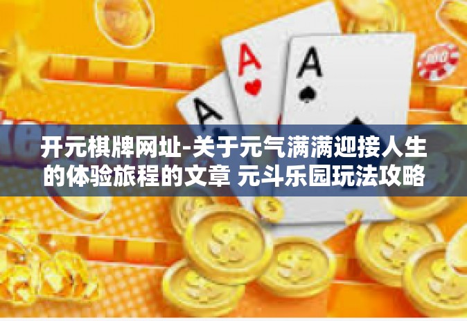 开元棋牌网址-关于元气满满迎接人生的体验旅程的文章 元斗乐园玩法攻略尽在开元棋牌网址-开元棋牌网址 开元棋牌网址-关于元气满满迎接人生的体验旅程的文章 元斗乐园玩法攻略尽在开元棋牌网址-开元棋牌网址