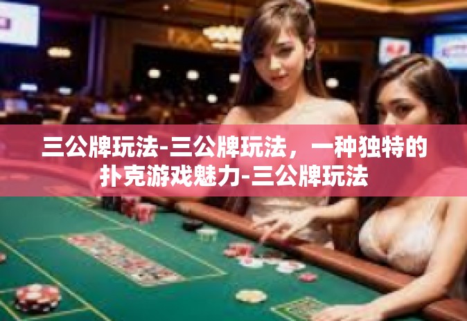 三公牌玩法-三公牌玩法,一种独特的扑克游戏魅力-三公牌玩法 三公牌玩法-三公牌玩法,一种独特的扑克游戏魅力-三公牌玩法