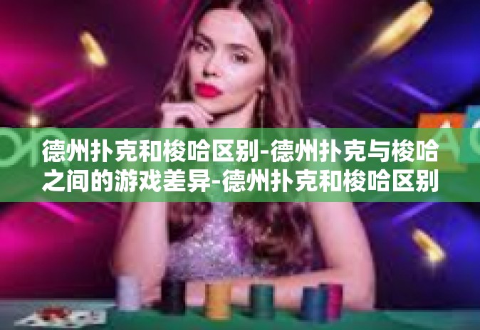 德州扑克和梭哈区别-德州扑克与梭哈之间的游戏差异-德州扑克和梭哈区别 德州扑克和梭哈区别-德州扑克与梭哈之间的游戏差异-德州扑克和梭哈区别